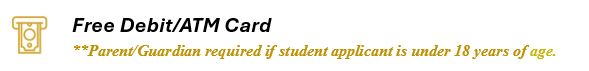 Free Debit/ATM card. Parent or guardian required if student applicant is under 18 years of age.